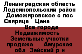 Ленинградская область Лодейнопольский район Доможировское с/пос Свирица › Цена ­ 1 700 000 - Все города Недвижимость » Земельные участки продажа   . Амурская обл.,Зейский р-н